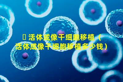☘ 活体成像干细胞移植（活体成像干细胞移植多少钱）